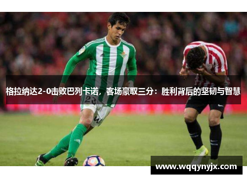 格拉纳达2-0击败巴列卡诺，客场豪取三分：胜利背后的坚韧与智慧