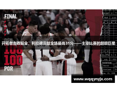 开拓者击败掘金，利拉德贡献全场最高31分——主宰比赛的超级巨星