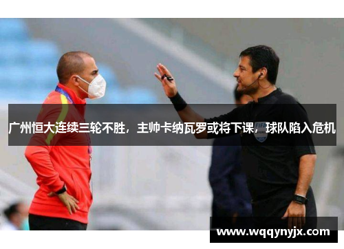 广州恒大连续三轮不胜，主帅卡纳瓦罗或将下课，球队陷入危机
