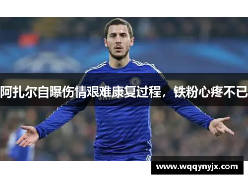 阿扎尔自曝伤情艰难康复过程，铁粉心疼不已