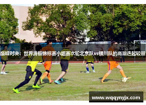 巅峰对决：世界滑板锦标赛小组赛次轮北京队vs银川队的高潮迭起较量