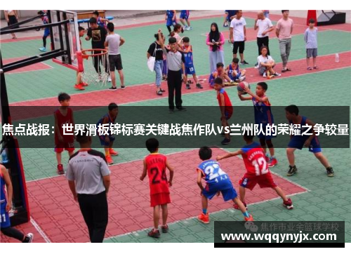 焦点战报：世界滑板锦标赛关键战焦作队vs兰州队的荣耀之争较量