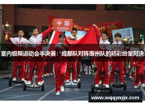 室内极限运动会半决赛：成都队对阵惠州队的精彩纷呈对决